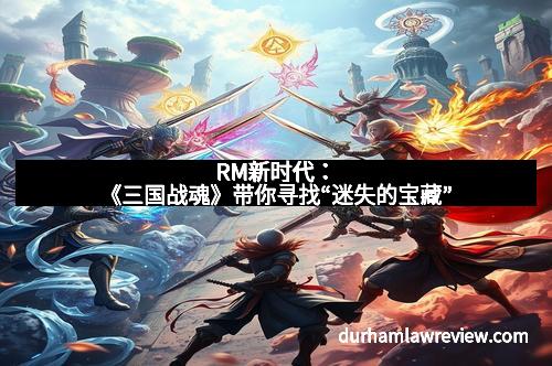 RM新时代:《三国战魂》带你寻找“迷失的宝藏”